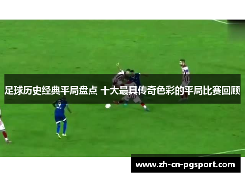 足球历史经典平局盘点 十大最具传奇色彩的平局比赛回顾