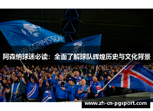 阿森纳球迷必读：全面了解球队辉煌历史与文化背景