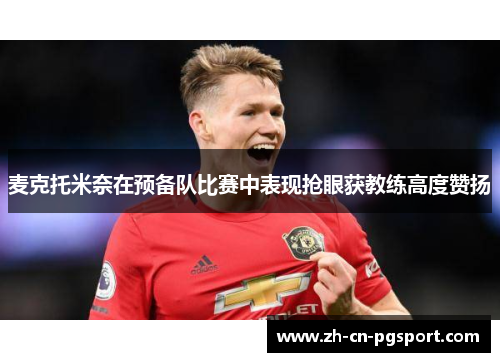 麦克托米奈在预备队比赛中表现抢眼获教练高度赞扬