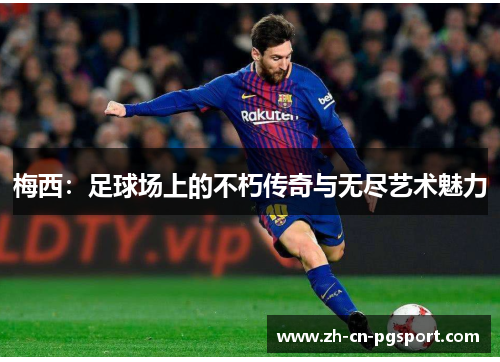 梅西：足球场上的不朽传奇与无尽艺术魅力