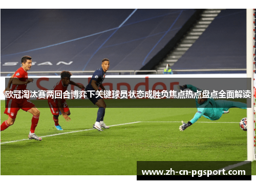 欧冠淘汰赛两回合博弈下关键球员状态成胜负焦点热点盘点全面解读